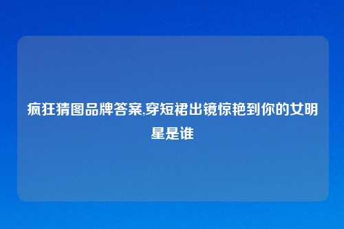 疯狂猜图品牌答案,穿短裙出镜惊艳到你的女明星是谁