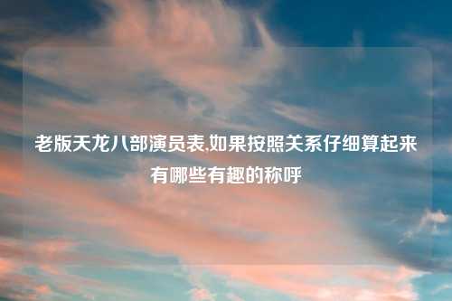 老版天龙八部演员表,如果按照关系仔细算起来有哪些有趣的称呼