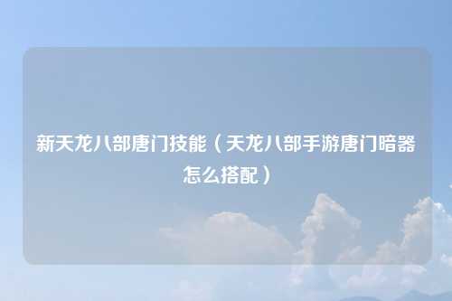 新天龙八部唐门技能（天龙八部手游唐门暗器怎么搭配）