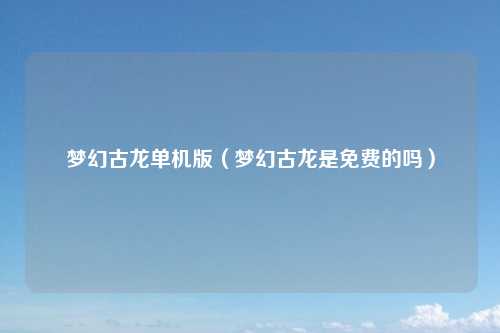 梦幻古龙单机版(梦幻古龙是免费的吗)