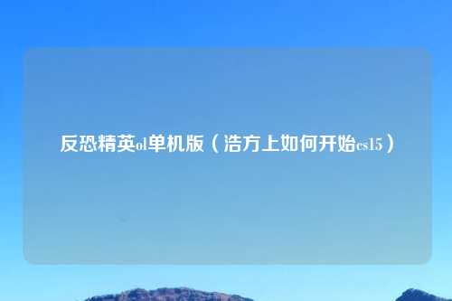 反恐精英ol单机版（浩方上如何开始cs15）