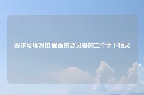 赛尔号塔姆拉,里面的恶灵兽的三个手下精灵