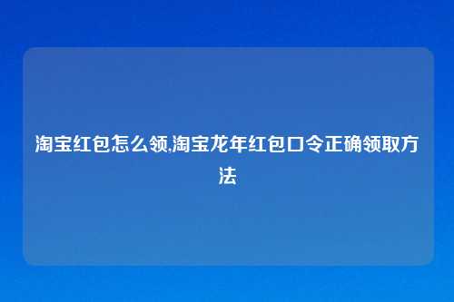 淘宝红包怎么领,淘宝龙年红包口令正确领取方法