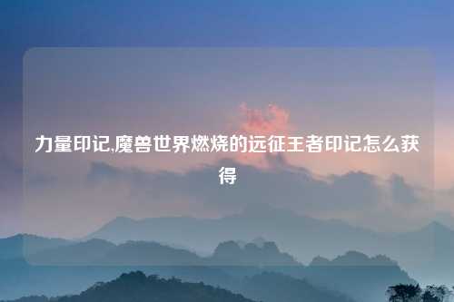 力量印记,魔兽世界燃烧的远征王者印记怎么获得