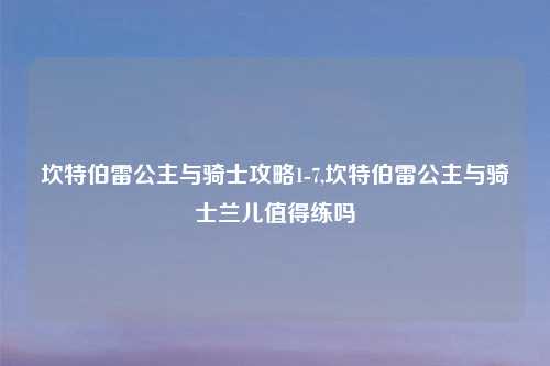 坎特伯雷公主与骑士攻略1-7,坎特伯雷公主与骑士兰儿值得练吗