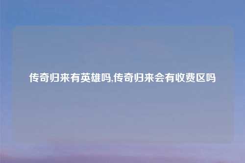 传奇归来有英雄吗,传奇归来会有收费区吗