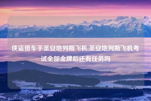 侠盗猎车手圣安地列斯飞机,圣安地列斯飞机考试全部金牌后还有任务吗