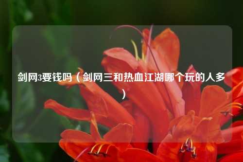 剑网3要钱吗（剑网三和热血江湖哪个玩的人多）