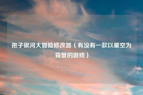 孢子银河大冒险修改器（有没有一款以星空为背景的游戏）