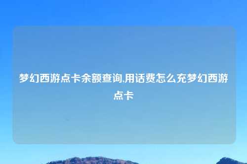 梦幻西游点卡余额查询,用话费怎么充梦幻西游点卡