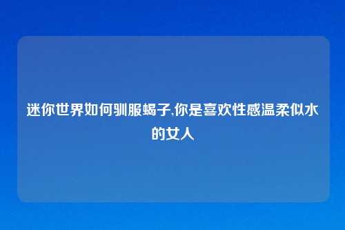 迷你世界如何驯服蝎子,你是喜欢性感温柔似水的女人