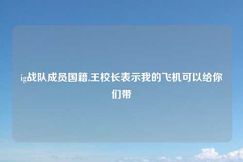 ig战队成员国籍,王校长表示我的飞机可以给你们带