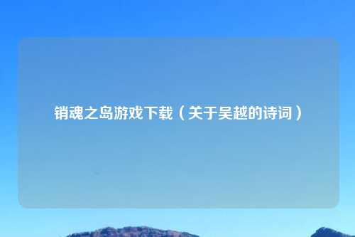 销魂之岛游戏下载（关于吴越的诗词）