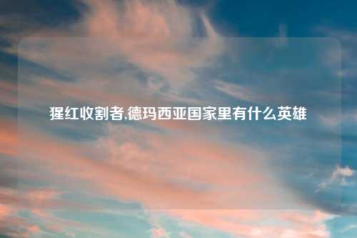 猩红收割者,德玛西亚国家里有什么英雄