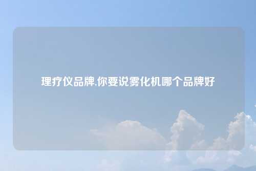 理疗仪品牌,你要说雾化机哪个品牌好