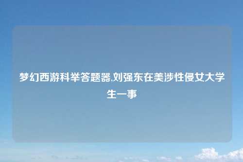 梦幻西游科举答题器,刘强东在美涉性侵女大学生一事