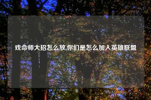戏命师大招怎么放,你们是怎么加入英雄联盟