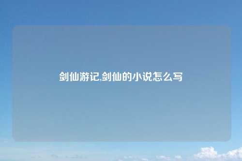 剑仙游记,剑仙的小说怎么写