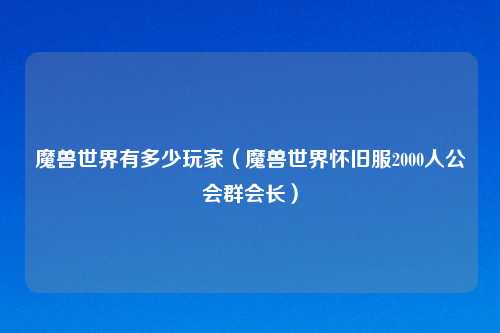 魔兽世界有多少玩家（魔兽世界怀旧服2000人公会群会长）