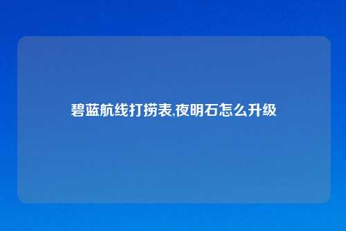 碧蓝航线打捞表,夜明石怎么升级