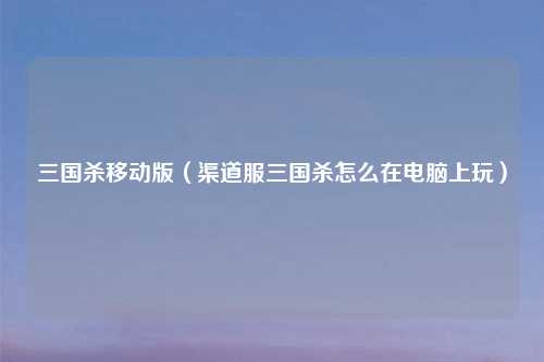 三国杀移动版（渠道服三国杀怎么在电脑上玩）