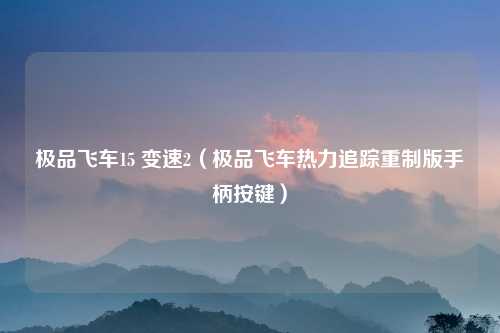 极品飞车15 变速2（极品飞车热力追踪重制版手柄按键）