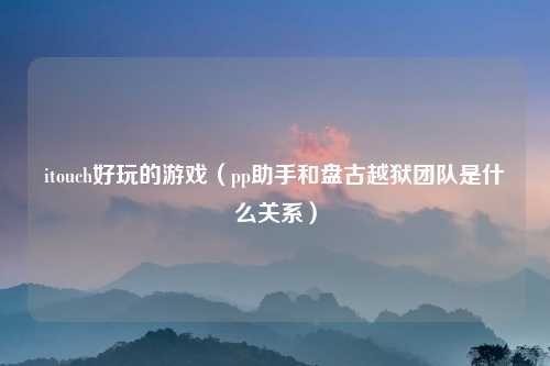 itouch好玩的游戏（pp助手和盘古越狱团队是什么关系）