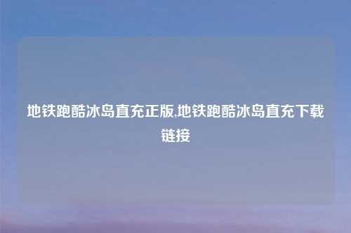 地铁跑酷冰岛直充正版,地铁跑酷冰岛直充下载链接