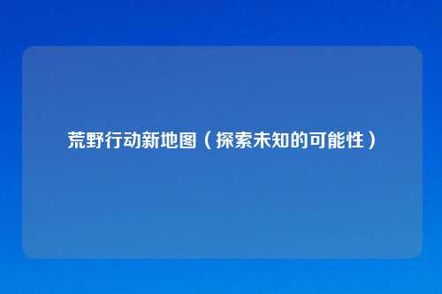 荒野行动新地图(探索未知的可能性)