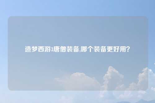 造梦西游3唐僧装备,哪个装备更好用?