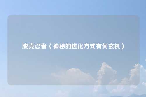 脱壳忍者(神秘的进化方式有何玄机)