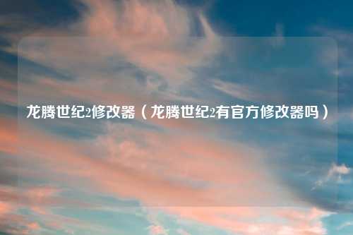 龙腾世纪2修改器(龙腾世纪2有官方修改器吗)