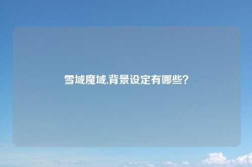 雪域魔域,背景设定有哪些?