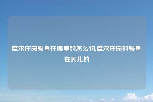 摩尔庄园鳗鱼在哪里钓怎么钓,摩尔庄园的鳗鱼在哪儿钓