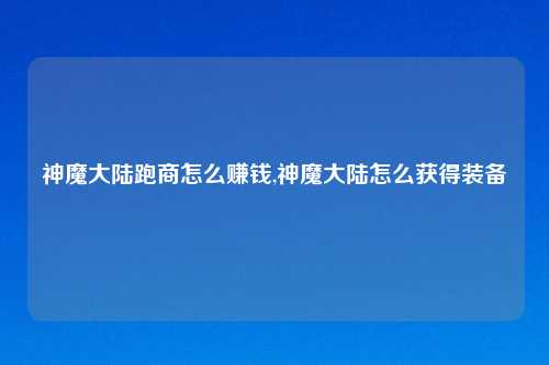 神魔大陆跑商怎么赚钱,神魔大陆怎么获得装备