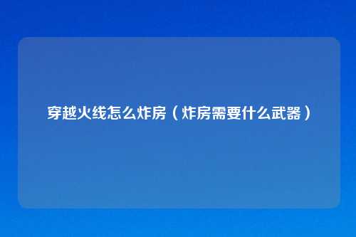 穿越火线怎么炸房(炸房需要什么武器)