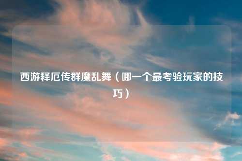 西游释厄传群魔乱舞(哪一个最考验玩家的技巧)