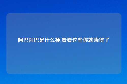 阿巴阿巴是什么梗,看看这些你就晓得了