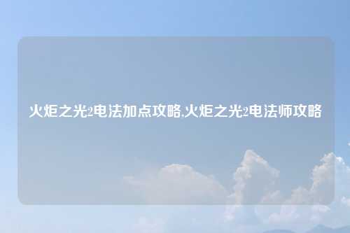 火炬之光2电法加点攻略,火炬之光2电法师攻略