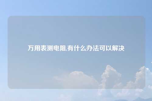 万用表测电阻,有什么办法可以解决