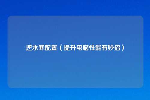 逆水寒配置（提升电脑性能有妙招）