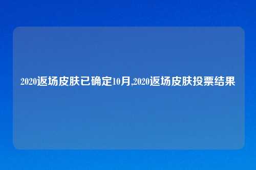 2020返场皮肤已确定10月,2020返场皮肤投票结果