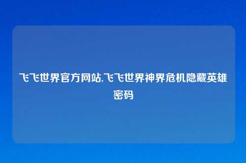 飞飞世界官方网站,飞飞世界神界危机隐藏英雄密码
