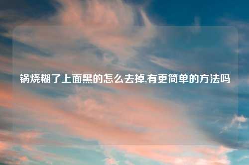 锅烧糊了上面黑的怎么去掉,有更简单的方法吗