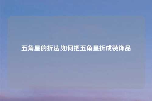 五角星的折法,如何把五角星折成装饰品