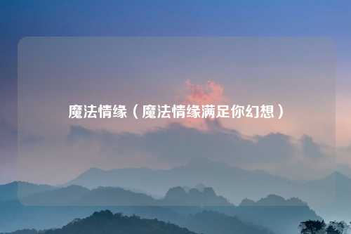 魔法情缘(魔法情缘满足你幻想)