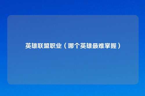 英雄联盟职业（哪个英雄最难掌握）