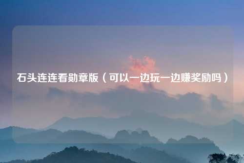 石头连连看勋章版(可以一边玩一边赚奖励吗)