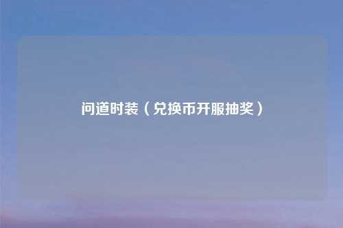 问道时装（兑换币开服抽奖）