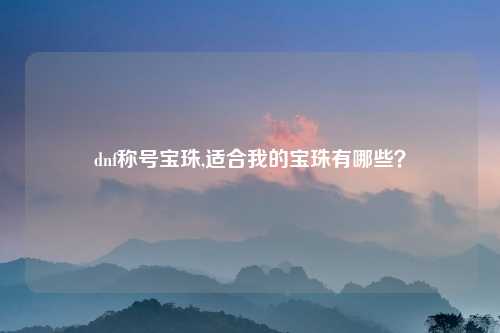 dnf称号宝珠,适合我的宝珠有哪些？